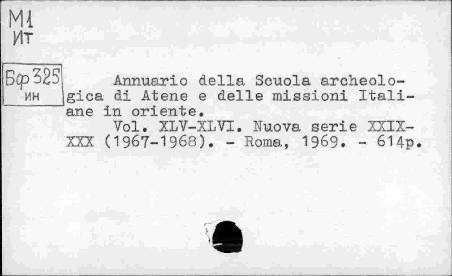 ﻿Ml Ит
ИН
Annuario della Scuola archeolo-gica di Atene e delie mission! Itali-ane in oriente.
Vol. XLV-XLVI. Nuova serie XXIX-XXX (1967-1968). - Roma, 1969. - 614p.